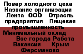 Повар холодного цеха › Название организации ­ Лента, ООО › Отрасль предприятия ­ Пищевая промышленность › Минимальный оклад ­ 30 000 - Все города Работа » Вакансии   . Крым,Ферсманово